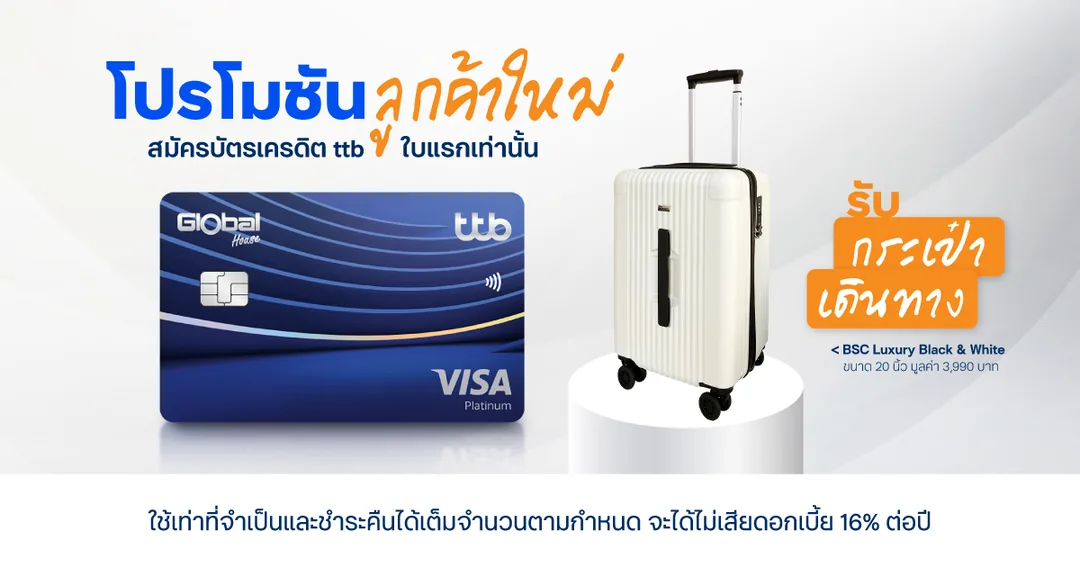 รับกระเป๋าเดินทาง + เครื่องใช้ไฟฟ้าสูงสุด 6,999 บาท — ลูกค้าใหม่บัตร ttb Global House ใช้จ่ายครบ 15,000 บาทภายใน 30 วันรับกระเป๋าเดินทาง BSC 20 นิ้ว และถ้าใช้จ่ายที่ Global House ตามขั้น รับเครื่องใช้ไฟฟ้าเพิ่ม · เมื่อใช้จ่าย 10,000 บาทขึ้นไปภายใน 30 วัน · ผู้ที่ไม่เคยมีหรือไม่เคยได้รับอนุมัติบัตรเครดิตทีทีบีทุกประเภท หรือยกเลิกบัตรมาแล้วไม่น้อยกว่า 6 เดือนก่อนวันอนุมัติบัตรใหม่